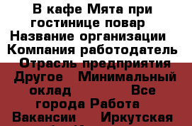 В кафе Мята при гостинице повар › Название организации ­ Компания-работодатель › Отрасль предприятия ­ Другое › Минимальный оклад ­ 15 000 - Все города Работа » Вакансии   . Иркутская обл.,Иркутск г.